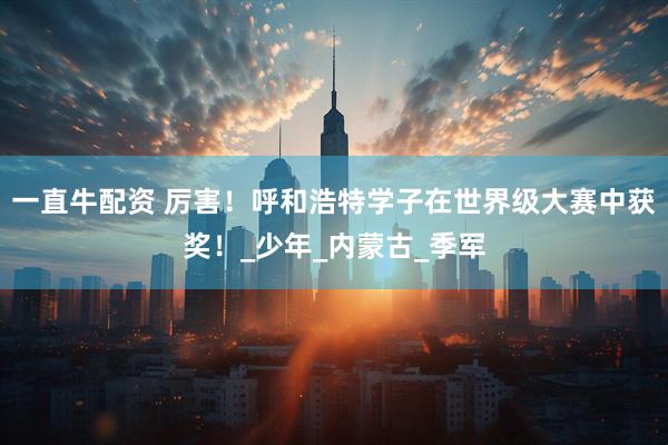 一直牛配资 厉害！呼和浩特学子在世界级大赛中获奖！_少年_内蒙古_季军