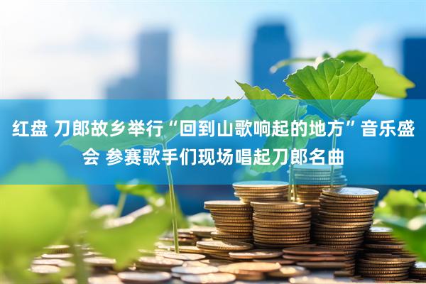 红盘 刀郎故乡举行“回到山歌响起的地方”音乐盛会 参赛歌手们现场唱起刀郎名曲