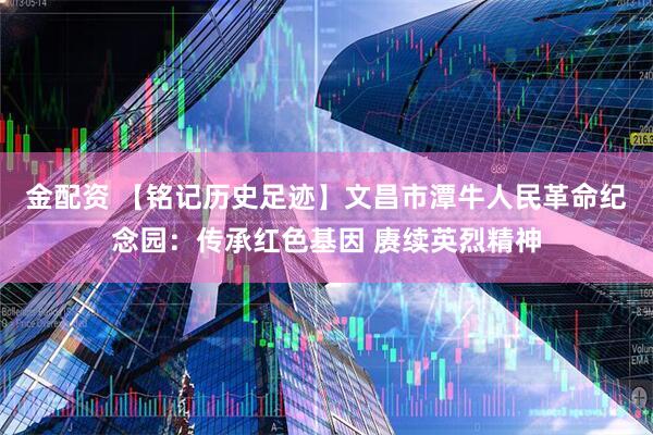 金配资 【铭记历史足迹】文昌市潭牛人民革命纪念园：传承红色基因 赓续英烈精神