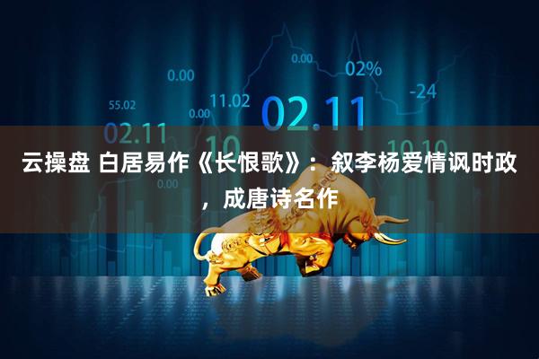 云操盘 白居易作《长恨歌》：叙李杨爱情讽时政，成唐诗名作