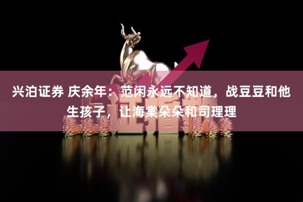 兴泊证券 庆余年：范闲永远不知道，战豆豆和他生孩子，让海棠朵朵和司理理