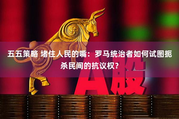五五策略 堵住人民的嘴：罗马统治者如何试图扼杀民间的抗议权？