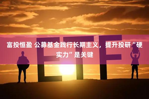 富投恒盈 公募基金践行长期主义，提升投研“硬实力”是关键