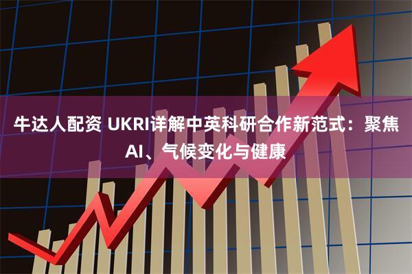 牛达人配资 UKRI详解中英科研合作新范式：聚焦AI、气候变化与健康