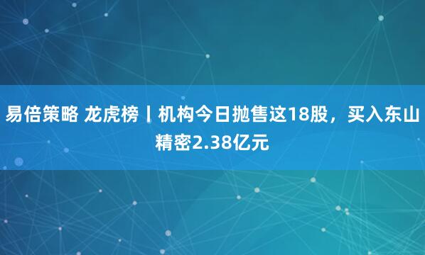 易倍策略 龙虎榜丨机构今日抛售这18股，买入东山精密2.38亿元