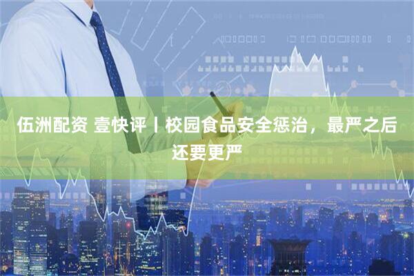 伍洲配资 壹快评丨校园食品安全惩治，最严之后还要更严