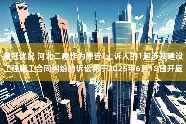 鼎冠优配 河北二建作为原告/上诉人的1起涉及建设工程施工合同纠纷的诉讼将于2025年6月18日开庭
