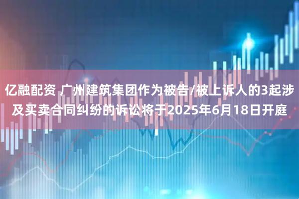 亿融配资 广州建筑集团作为被告/被上诉人的3起涉及买卖合同纠纷的诉讼将于2025年6月18日开庭