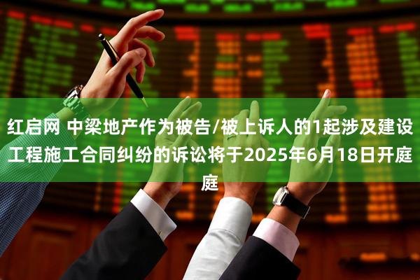 红启网 中梁地产作为被告/被上诉人的1起涉及建设工程施工合同纠纷的诉讼将于2025年6月18日开庭
