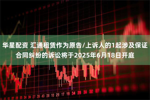 华星配资 汇通租赁作为原告/上诉人的1起涉及保证合同纠纷的诉讼将于2025年6月18日开庭