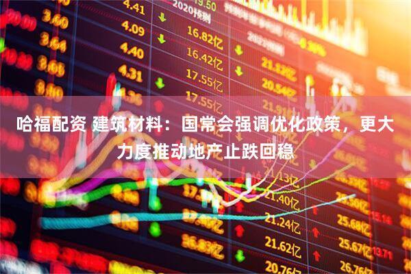 哈福配资 建筑材料：国常会强调优化政策，更大力度推动地产止跌回稳