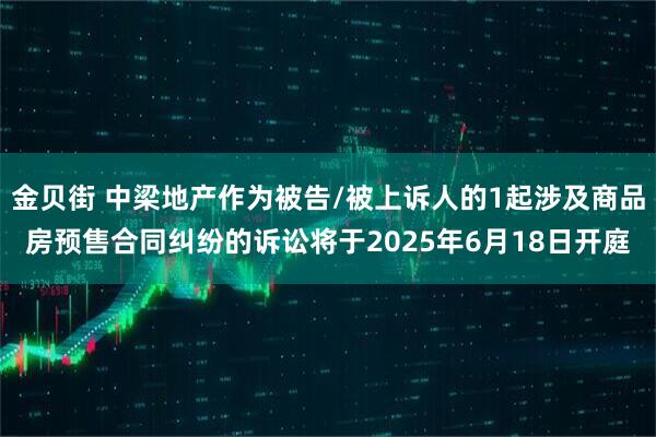 金贝街 中梁地产作为被告/被上诉人的1起涉及商品房预售合同纠纷的诉讼将于2025年6月18日开庭