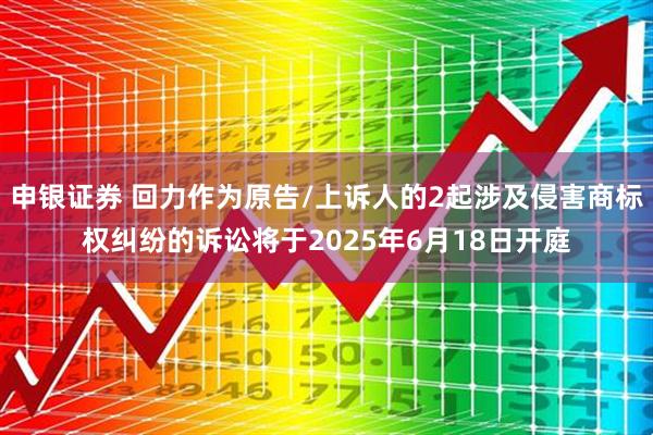 申银证券 回力作为原告/上诉人的2起涉及侵害商标权纠纷的诉讼将于2025年6月18日开庭