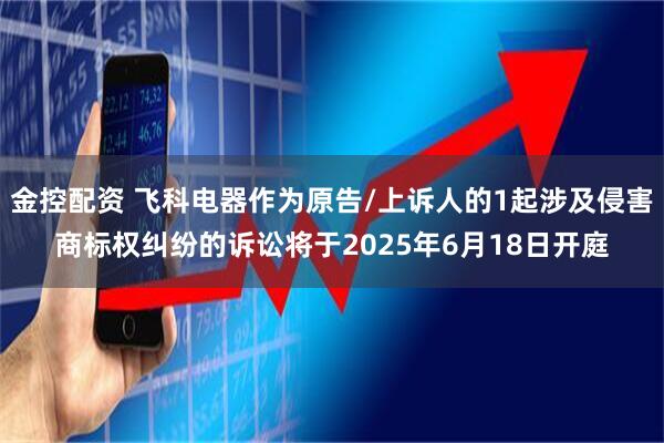 金控配资 飞科电器作为原告/上诉人的1起涉及侵害商标权纠纷的诉讼将于2025年6月18日开庭