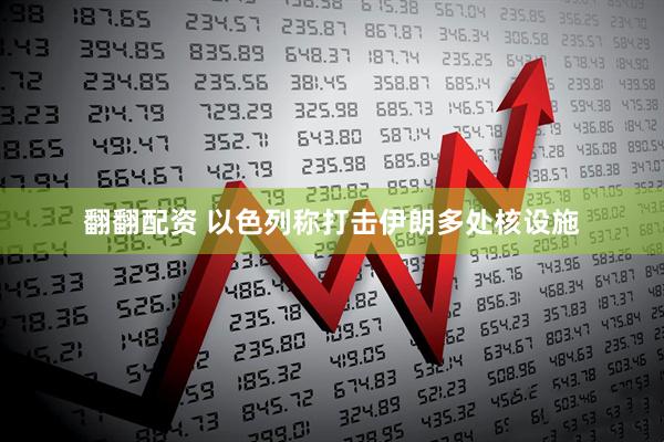 翻翻配资 以色列称打击伊朗多处核设施