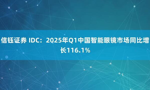 信钰证券 IDC：2025年Q1中国智能眼镜市场同比增长116.1%