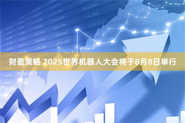 财盈策略 2025世界机器人大会将于8月8日举行