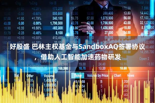 好股盛 巴林主权基金与SandboxAQ签署协议,借助人工智能加速药物研发