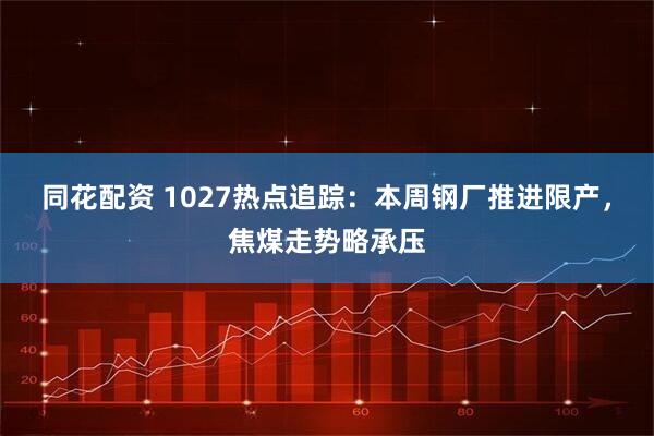 同花配资 1027热点追踪：本周钢厂推进限产，焦煤走势略承压