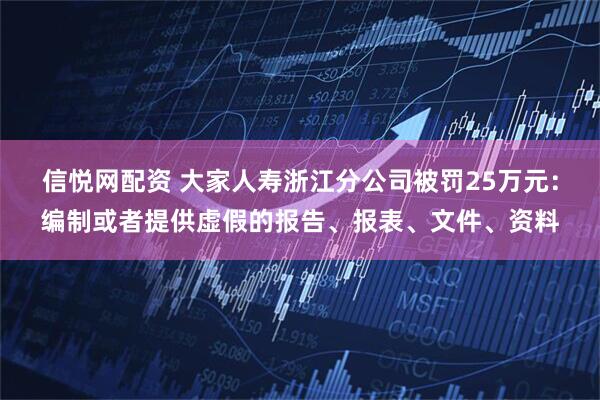 信悦网配资 大家人寿浙江分公司被罚25万元：编制或者提供虚假的报告、报表、文件、资料
