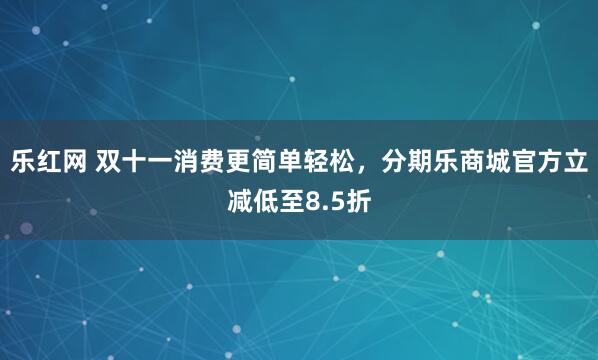 乐红网 双十一消费更简单轻松，分期乐商城官方立减低至8.5折