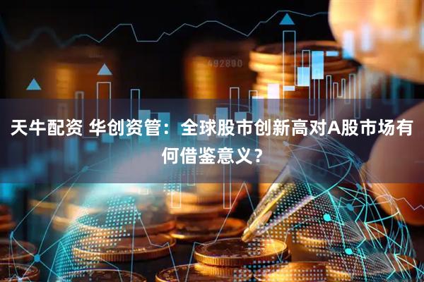 天牛配资 华创资管:全球股市创新高对A股市场有何借鉴意义?