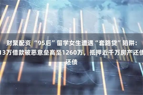 财聚配资 “95后”留学女生遭遇“套路贷”陷阱：13万借款被恶意垒高至1260万，抵押近千万房产还债