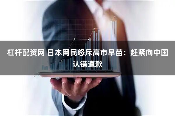 杠杆配资网 日本网民怒斥高市早苗：赶紧向中国认错道歉