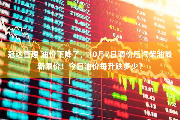 冠达管理 油价下降了，10月7日调价后汽柴油最新限价！今日油价每升跌多少？