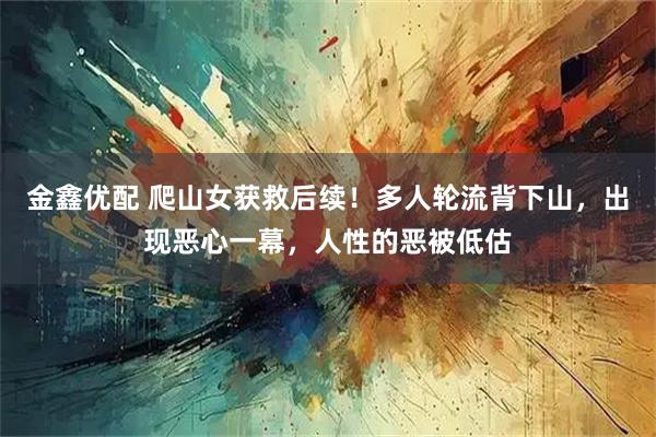 金鑫优配 爬山女获救后续！多人轮流背下山，出现恶心一幕，人性的恶被低估