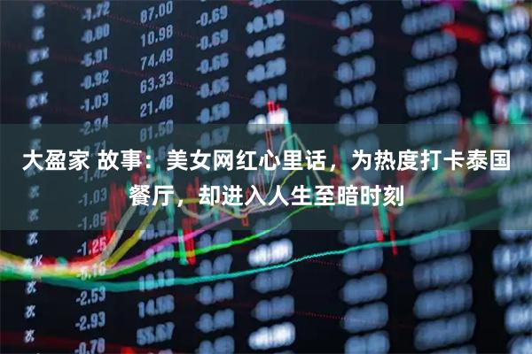 大盈家 故事：美女网红心里话，为热度打卡泰国餐厅，却进入人生至暗时刻