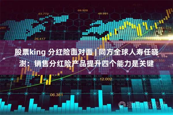 股票king 分红险面对面 | 同方全球人寿任晓澍：销售分红险产品提升四个能力是关键