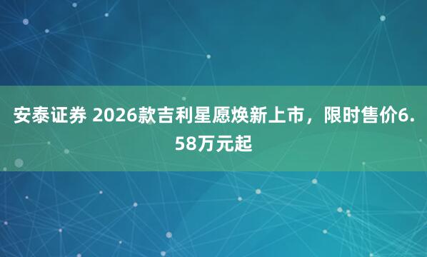 安泰证券 2026款吉利星愿焕新上市，限时售价6.58万元起