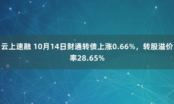 云上速融 10月14日财通转债上涨0.66%,转股溢价率28.65%