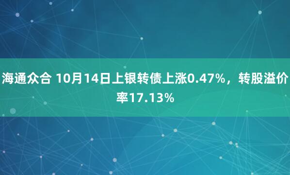 海通众合 10月14日上银转债上涨0.47%，转股溢价率17.13%