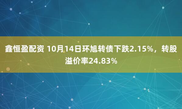 鑫恒盈配资 10月14日环旭转债下跌2.15%，转股溢价率24.83%