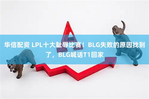 华信配资 LPL十大耻辱比赛！BLG失败的原因找到了，BLG喊话T1回家