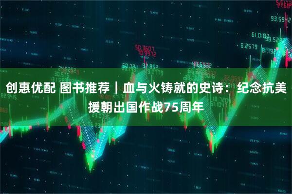 创惠优配 图书推荐｜血与火铸就的史诗：纪念抗美援朝出国作战75周年