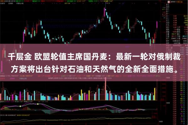 千层金 欧盟轮值主席国丹麦：最新一轮对俄制裁方案将出台针对石油和天然气的全新全面措施。