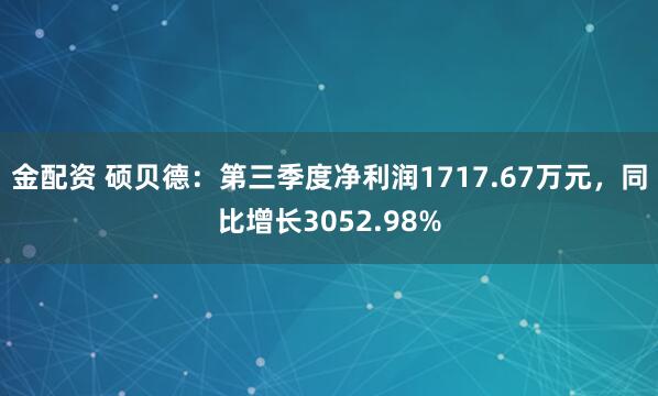 金配资 硕贝德：第三季度净利润1717.67万元，同比增长3052.98%