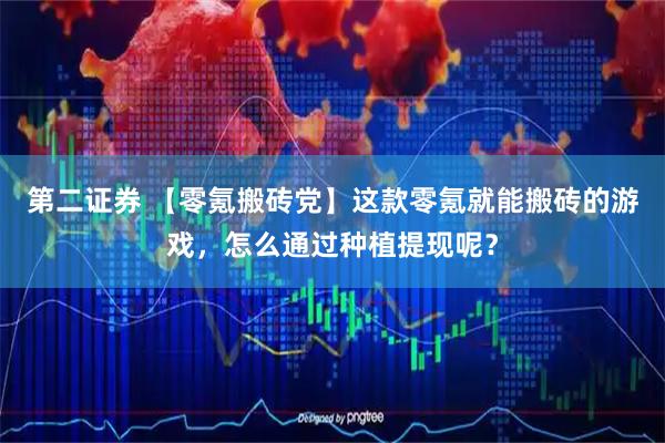 第二证券 【零氪搬砖党】这款零氪就能搬砖的游戏，怎么通过种植提现呢？