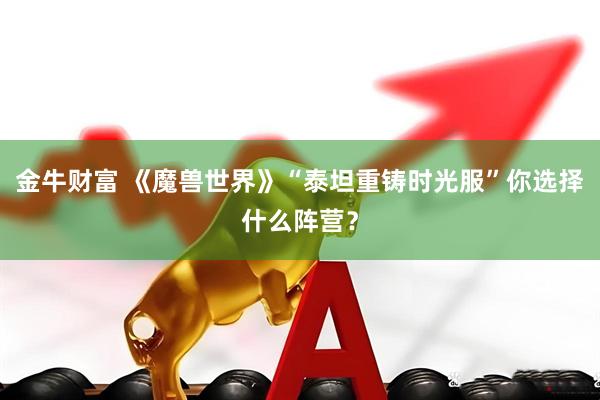 金牛财富 《魔兽世界》“泰坦重铸时光服”你选择什么阵营？