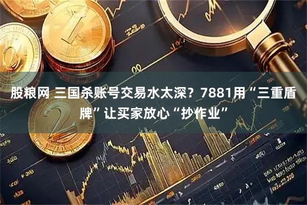 股粮网 三国杀账号交易水太深？7881用“三重盾牌”让买家放心“抄作业”