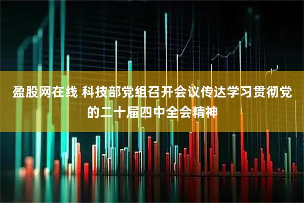 盈股网在线 科技部党组召开会议传达学习贯彻党的二十届四中全会精神