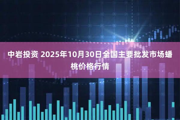 中岩投资 2025年10月30日全国主要批发市场蟠桃价格行情