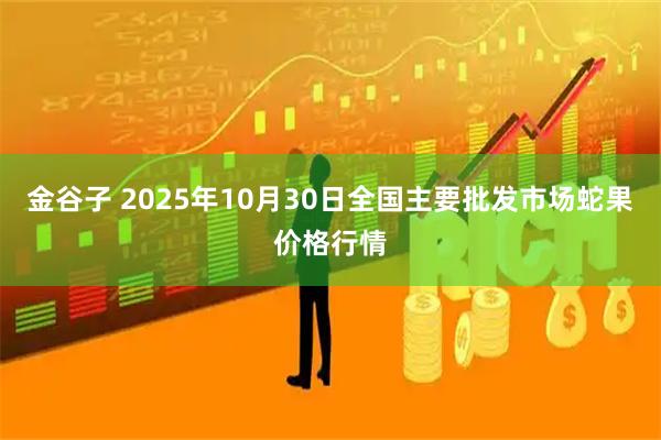 金谷子 2025年10月30日全国主要批发市场蛇果价格行情