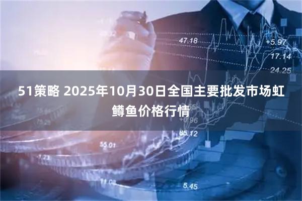 51策略 2025年10月30日全国主要批发市场虹鳟鱼价格行情