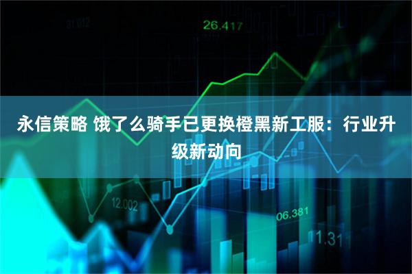永信策略 饿了么骑手已更换橙黑新工服：行业升级新动向