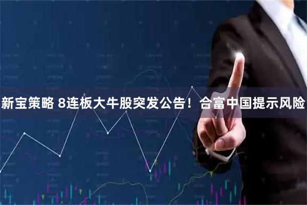 新宝策略 8连板大牛股突发公告！合富中国提示风险