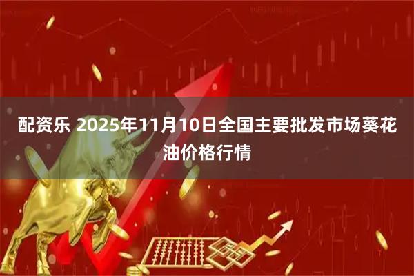 配资乐 2025年11月10日全国主要批发市场葵花油价格行情